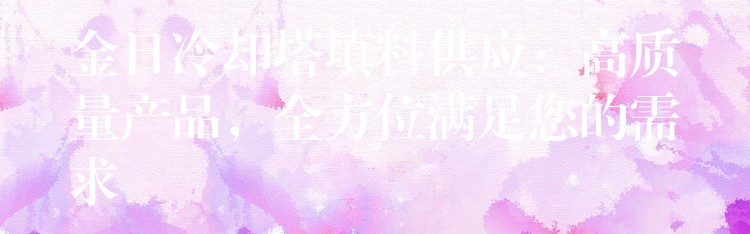 金日冷却塔填料供应：高质量产品，全方位满足您的需求