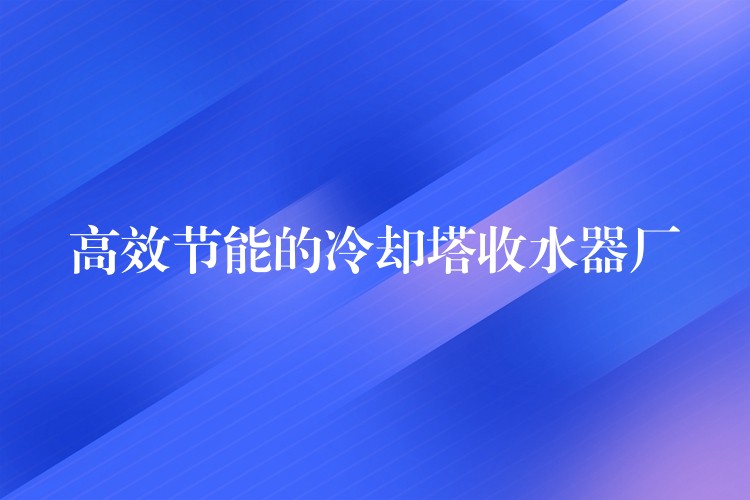 高效节能的冷却塔收水器厂