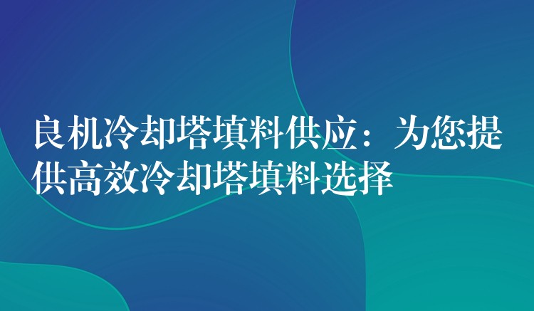 良机冷却塔填料供应：为您提供高效冷却塔填料选择