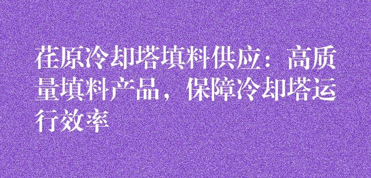荏原冷却塔填料供应：高质量填料产品，保障冷却塔运行效率