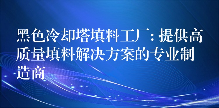 黑色冷却塔填料工厂: 提供高质量填料解决方案的专业制造商