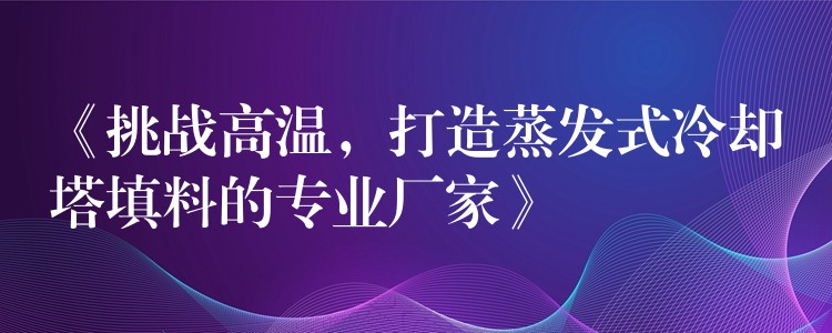 《挑战高温，打造蒸发式冷却塔填料的专业厂家》