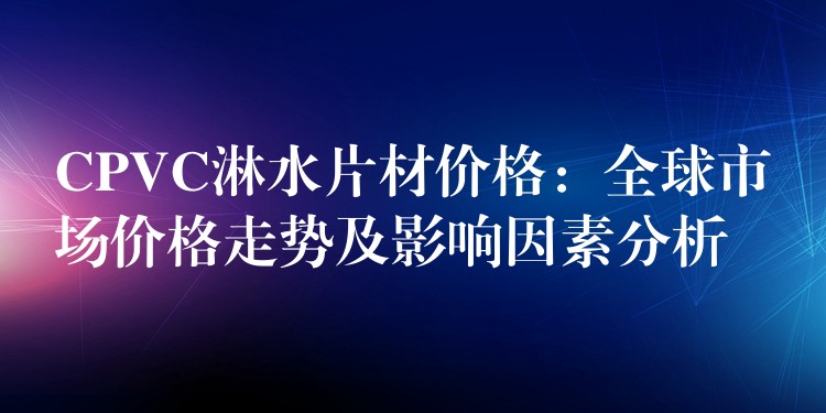 CPVC淋水片材价格：全球市场价格走势及影响因素分析