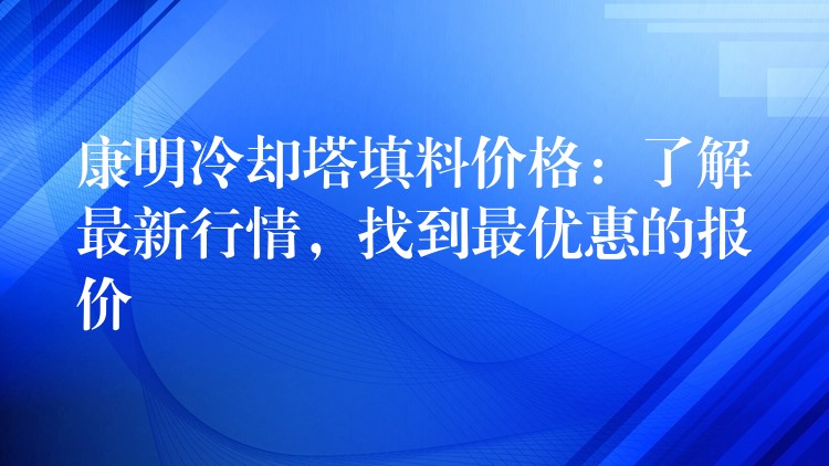 康明冷却塔填料价格：了解最新行情，找到最优惠的报价