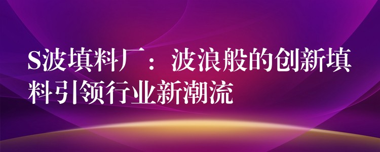 S波填料厂：波浪般的创新填料引领行业新潮流
