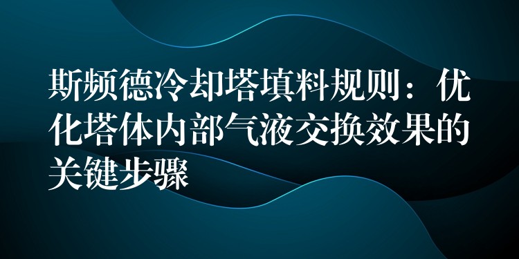 斯频德冷却塔填料规则：优化塔体内部气液交换效果的关键步骤