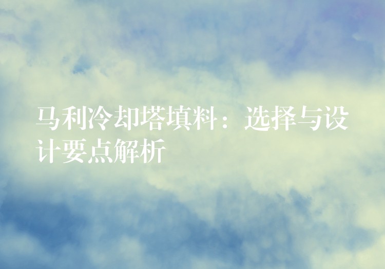 马利冷却塔填料：选择与设计要点解析