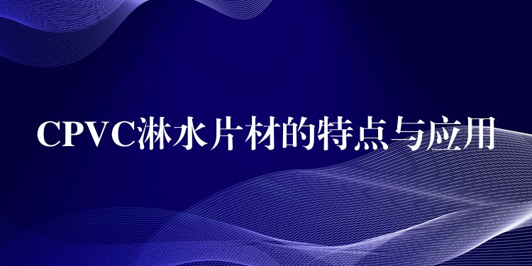 CPVC淋水片材的特点与应用