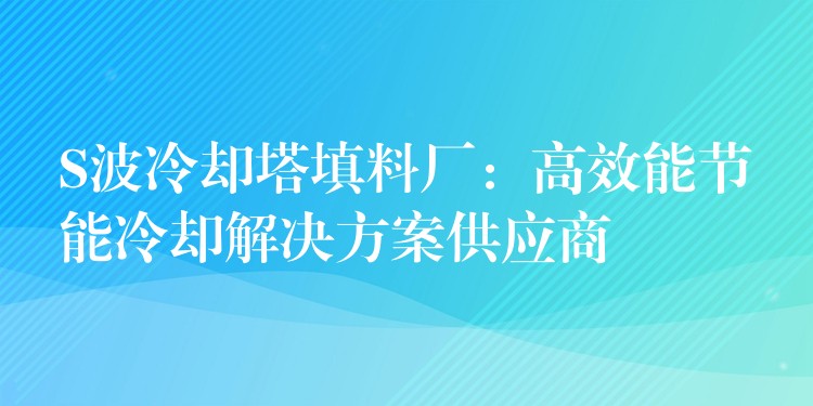 S波冷却塔填料厂：高效能节能冷却解决方案供应商