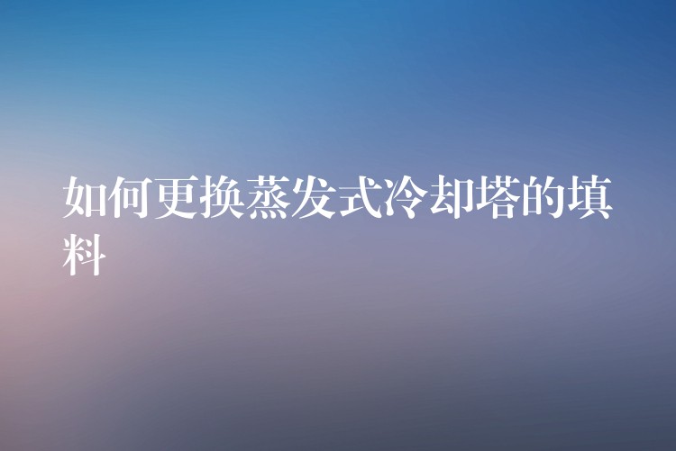 如何更换蒸发式冷却塔的填料