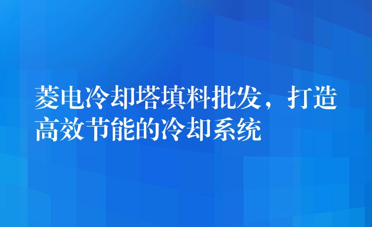 菱电冷却塔填料批发，打造高效节能的冷却系统