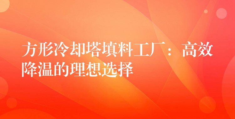 方形冷却塔填料工厂：高效降温的理想选择