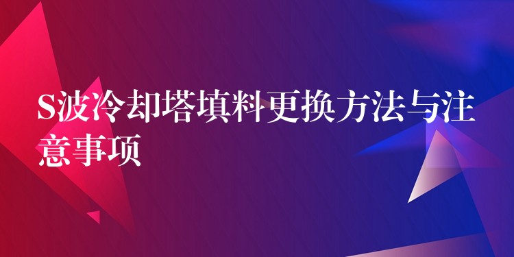 S波冷却塔填料更换方法与注意事项