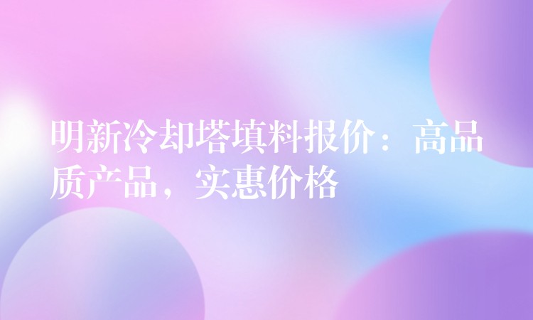 明新冷却塔填料报价：高品质产品，实惠价格