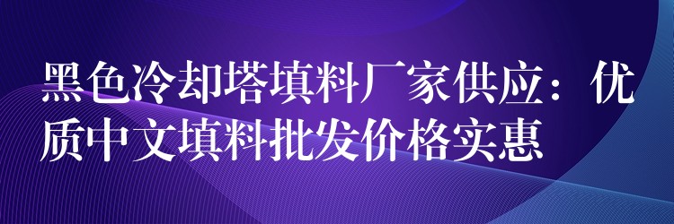 黑色冷却塔填料厂家供应：优质中文填料批发价格实惠