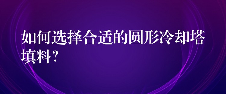 如何选择合适的圆形冷却塔填料？
