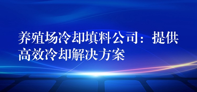 养殖场冷却填料公司：提供高效冷却解决方案