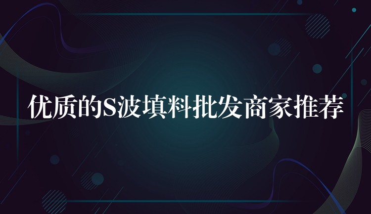 优质的S波填料批发商家推荐