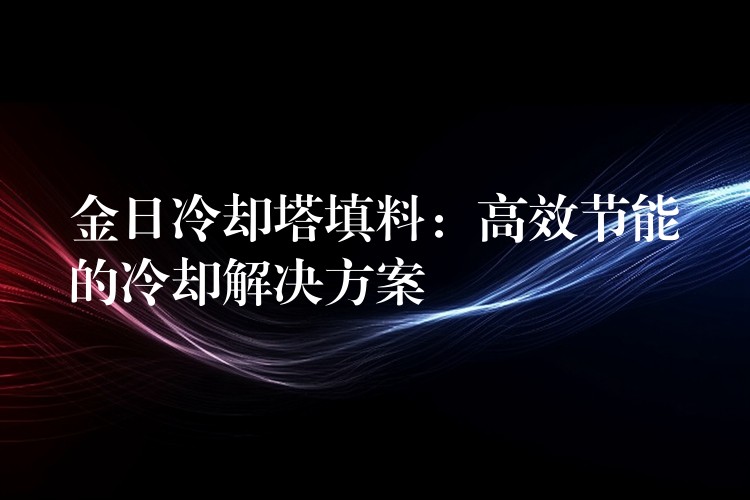 金日冷却塔填料：高效节能的冷却解决方案
