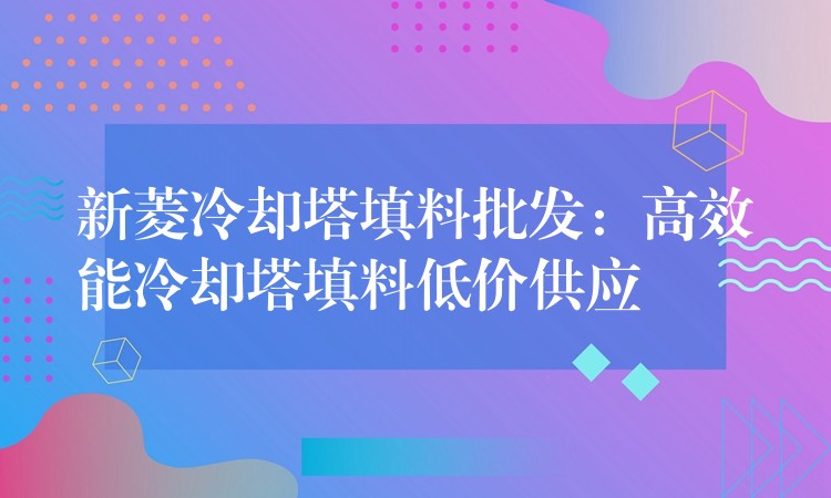 新菱冷却塔填料批发：高效能冷却塔填料低价供应