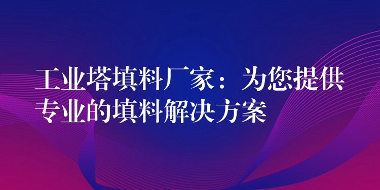 工业塔填料厂家：为您提供专业的填料解决方案