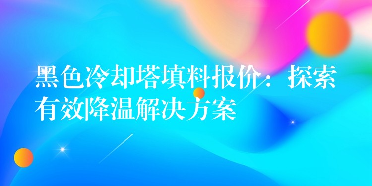 黑色冷却塔填料报价：探索有效降温解决方案