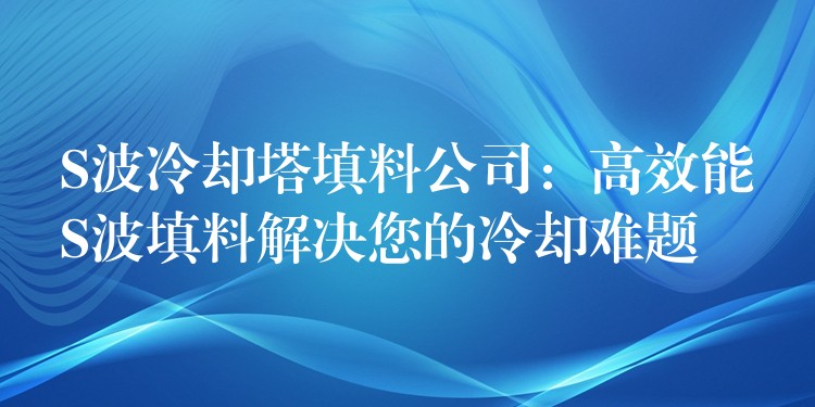 S波冷却塔填料公司：高效能S波填料解决您的冷却难题
