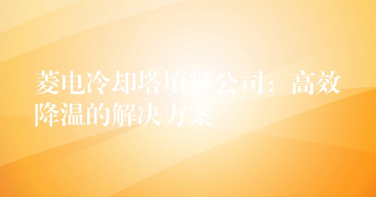 菱电冷却塔填料公司：高效降温的解决方案
