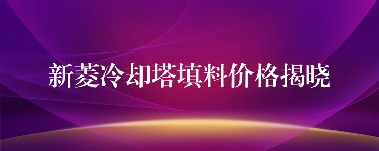 新菱冷却塔填料价格揭晓