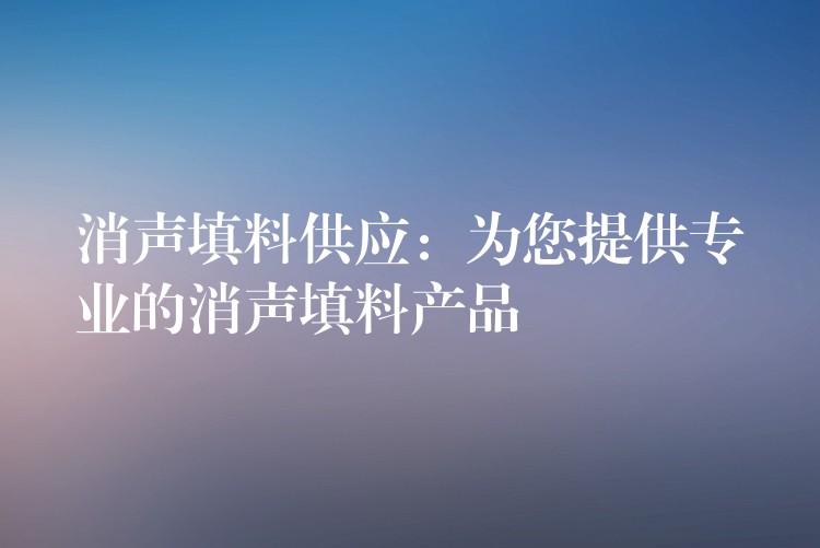 消声填料供应：为您提供专业的消声填料产品