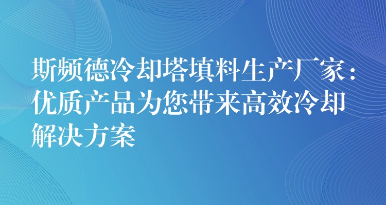 斯频德冷却塔填料生产厂家：优质产品为您带来高效冷却解决方案