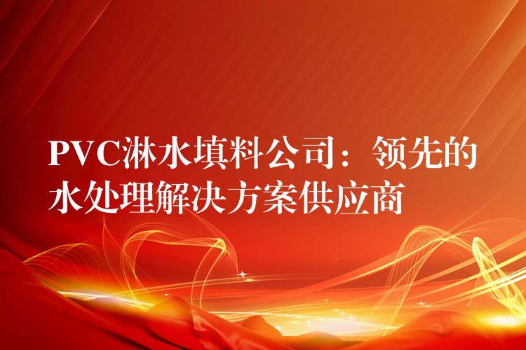 PVC淋水填料公司：领先的水处理解决方案供应商