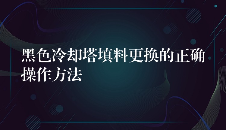 黑色冷却塔填料更换的正确操作方法
