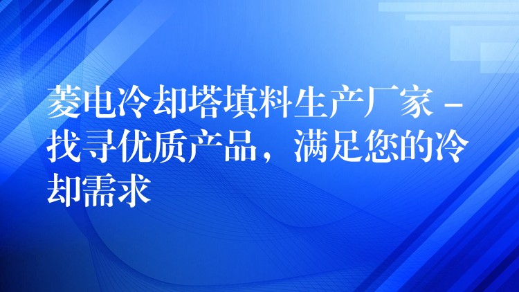 菱电冷却塔填料生产厂家 – 找寻优质产品，满足您的冷却需求