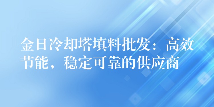 金日冷却塔填料批发：高效节能，稳定可靠的供应商