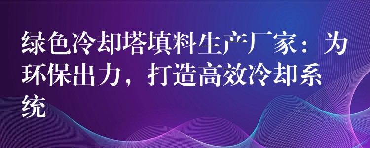 绿色冷却塔填料生产厂家：为环保出力，打造高效冷却系统