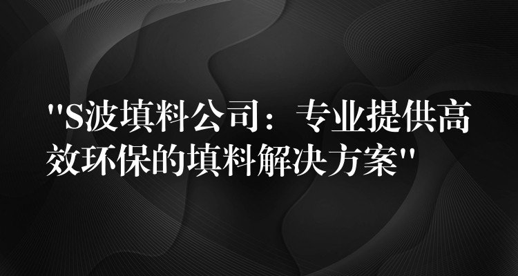 “S波填料公司：专业提供高效环保的填料解决方案”
