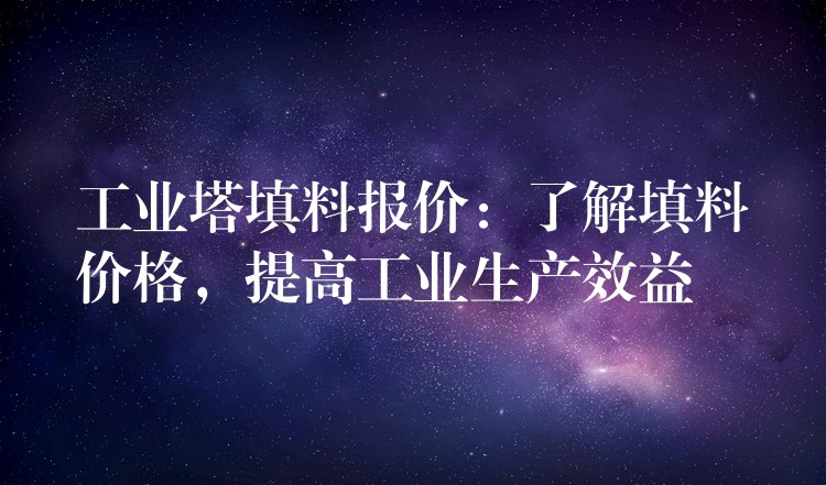 工业塔填料报价：了解填料价格，提高工业生产效益