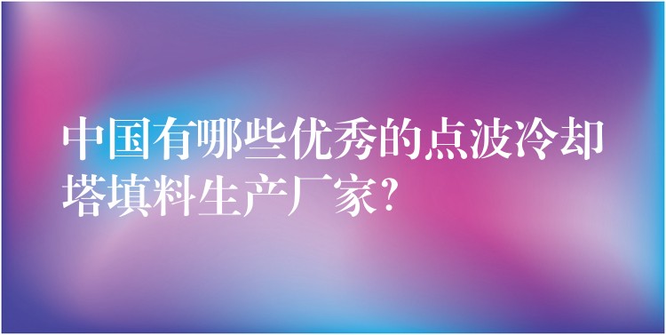 中国有哪些优秀的点波冷却塔填料生产厂家？