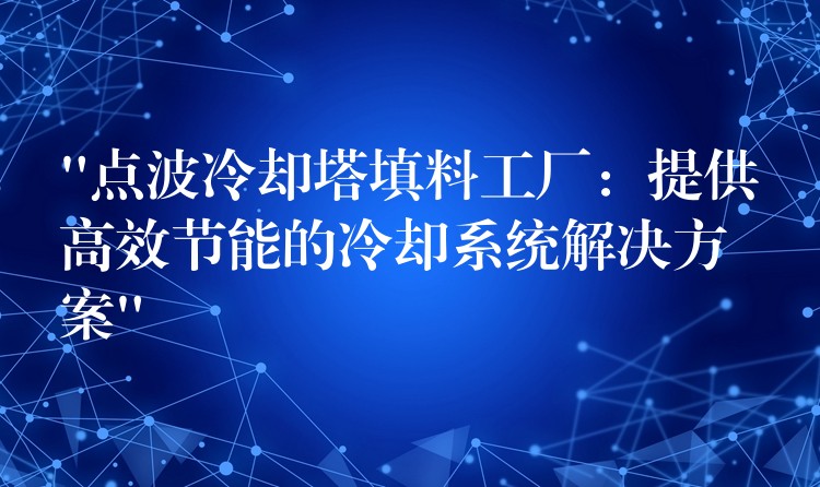 “点波冷却塔填料工厂：提供高效节能的冷却系统解决方案”