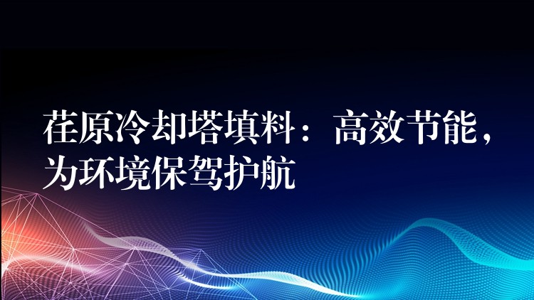 荏原冷却塔填料：高效节能，为环境保驾护航