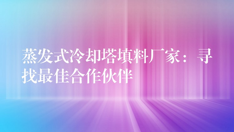 蒸发式冷却塔填料厂家：寻找最佳合作伙伴