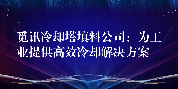 觅讯冷却塔填料公司：为工业提供高效冷却解决方案