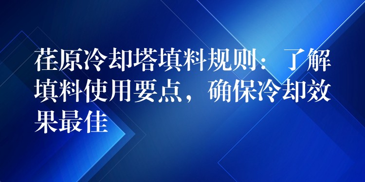 荏原冷却塔填料规则：了解填料使用要点，确保冷却效果最佳