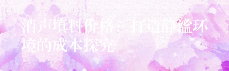 消声填料价格：打造静谧环境的成本探究