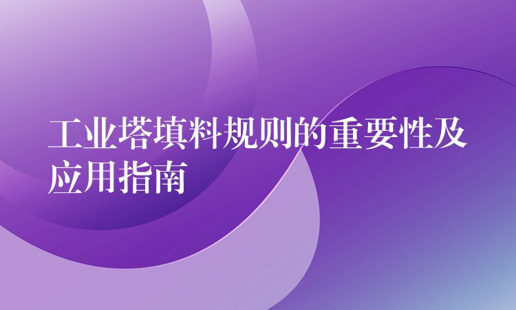 工业塔填料规则的重要性及应用指南