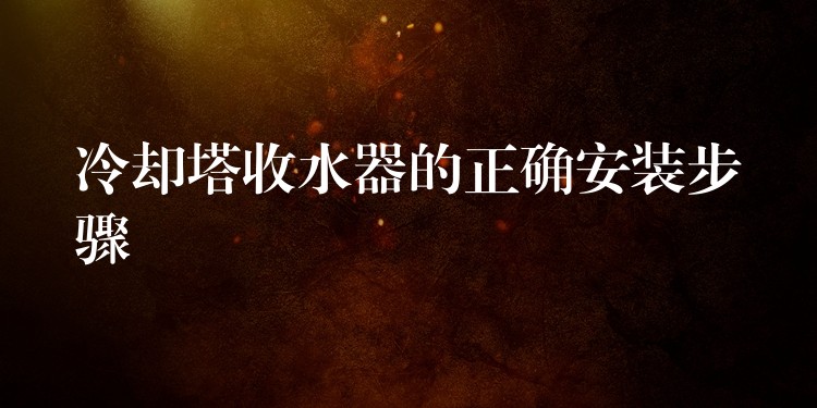 冷却塔收水器的正确安装步骤