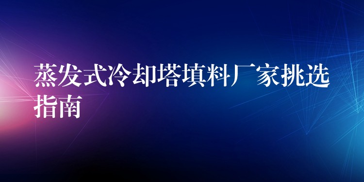 蒸发式冷却塔填料厂家挑选指南