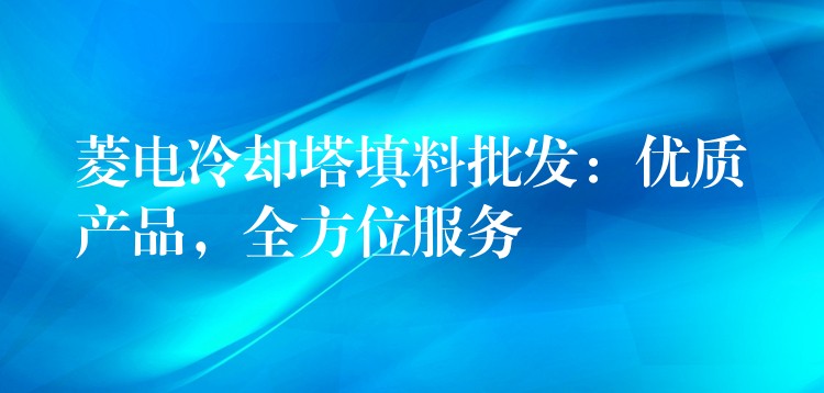 菱电冷却塔填料批发：优质产品，全方位服务