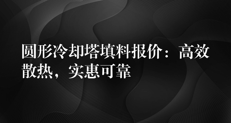 圆形冷却塔填料报价：高效散热，实惠可靠
